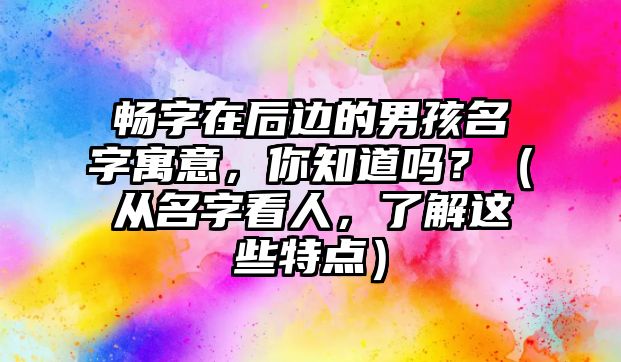 畅字在后边的男孩名字寓意，你知道吗？（从名字看人，了解这些特点）