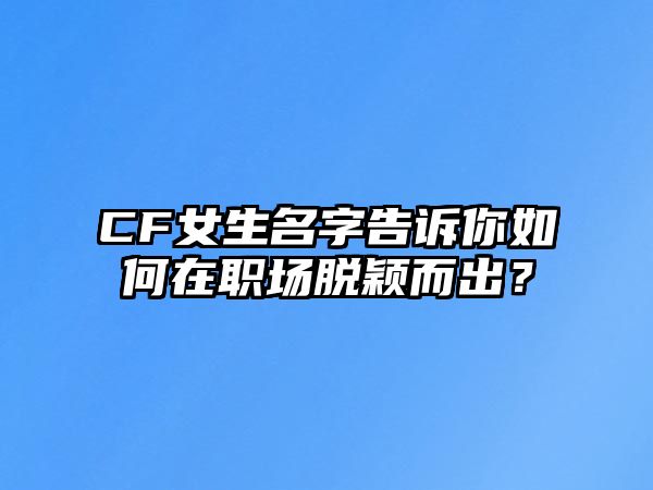 CF女生名字告诉你如何在职场脱颖而出？