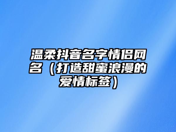 温柔抖音名字情侣网名（打造甜蜜浪漫的爱情标签）