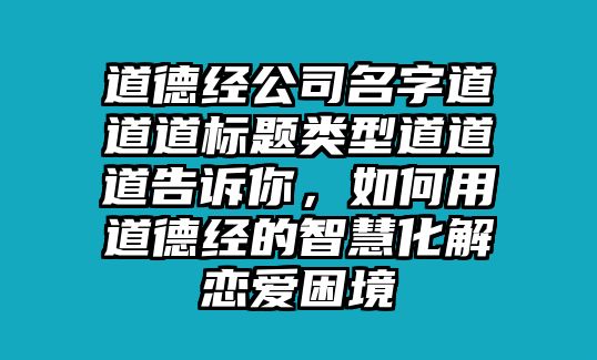 道德经公司名字道道道标题类型道道道告诉你，如何用道德经的智慧化解恋爱困境