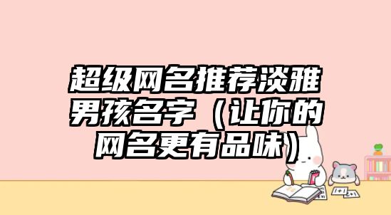 超级网名推荐淡雅男孩名字（让你的网名更有品味）