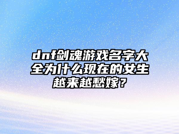 dnf剑魂游戏名字大全为什么现在的女生越来越愁嫁？