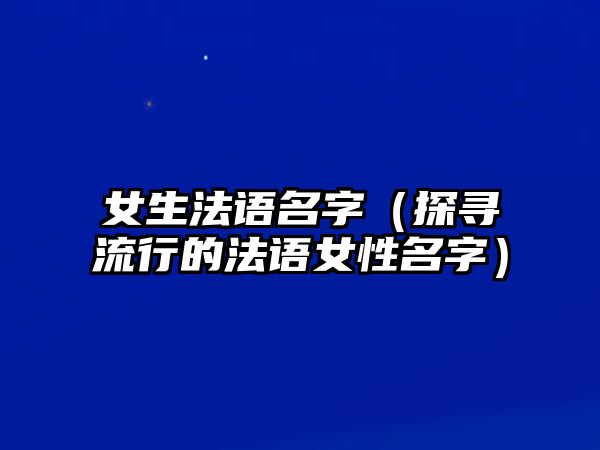 女生法语名字（探寻流行的法语女性名字）