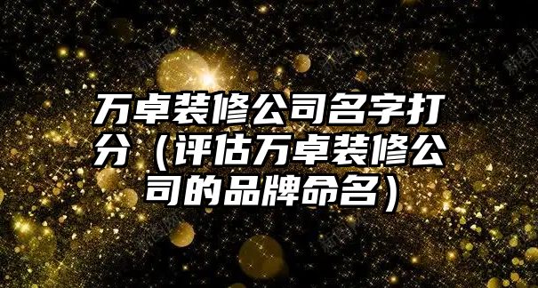 万卓装修公司名字打分（评估万卓装修公司的品牌命名）