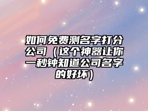 如何免费测名字打分公司（这个神器让你一秒钟知道公司名字的好坏）