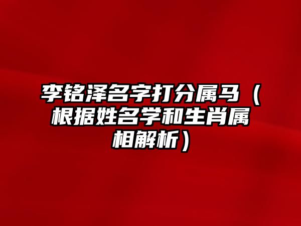 李铭泽名字打分属马（根据姓名学和生肖属相解析）