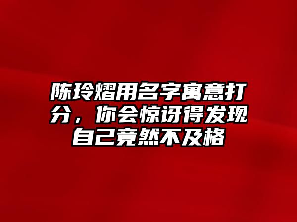 陈玲熠用名字寓意打分，你会惊讶得发现自己竟然不及格