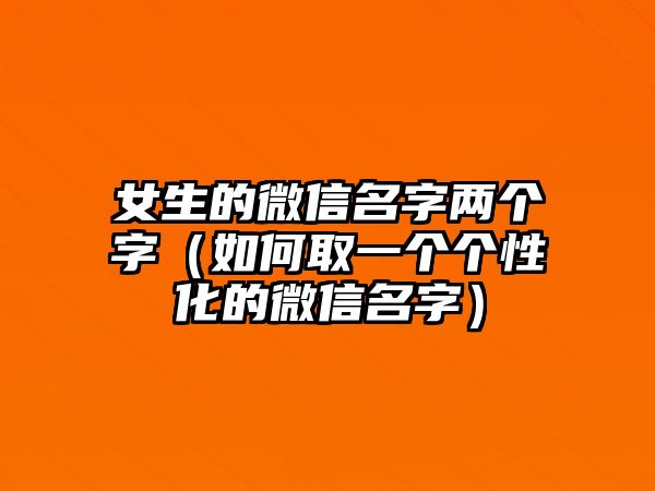 女生的微信名字两个字（如何取一个个性化的微信名字）