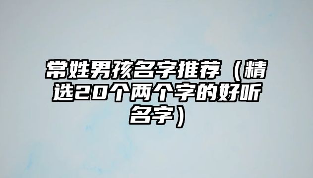 常姓男孩名字推荐（精选20个两个字的好听名字）