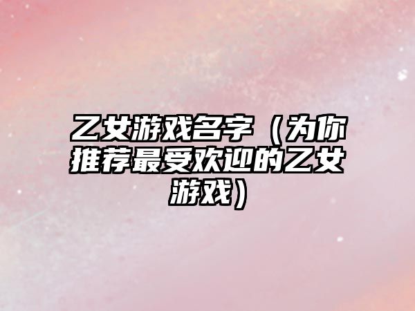 乙女游戏名字（为你推荐最受欢迎的乙女游戏）