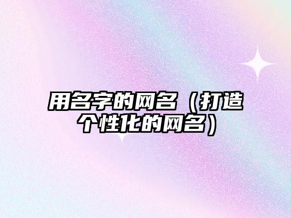 用名字的网名（打造个性化的网名）