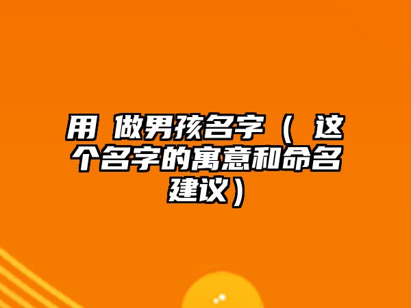 用垚做男孩名字（垚这个名字的寓意和命名建议）