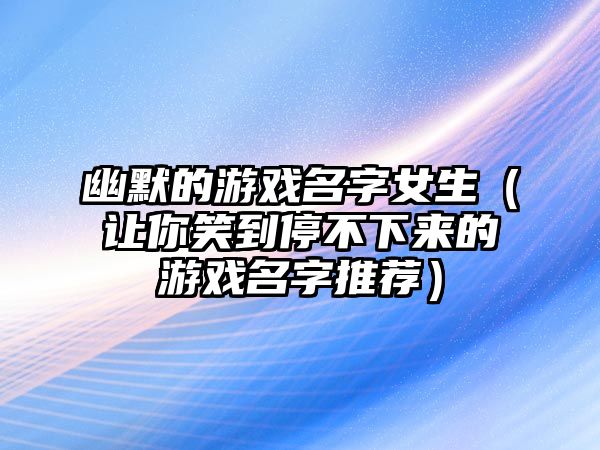 幽默的游戏名字女生（让你笑到停不下来的游戏名字推荐）