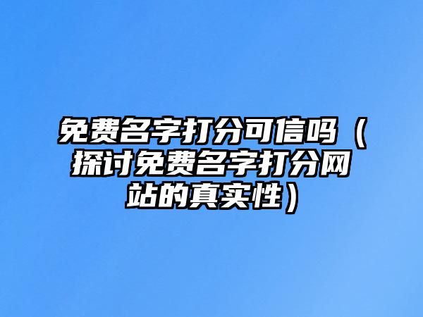 免费名字打分可信吗（探讨免费名字打分网站的真实性）