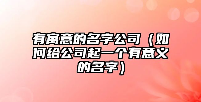 有寓意的名字公司（如何给公司起一个有意义的名字）