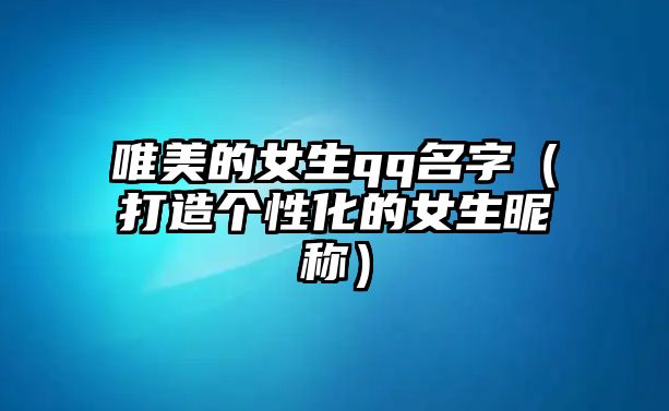 唯美的女生qq名字（打造个性化的女生昵称）