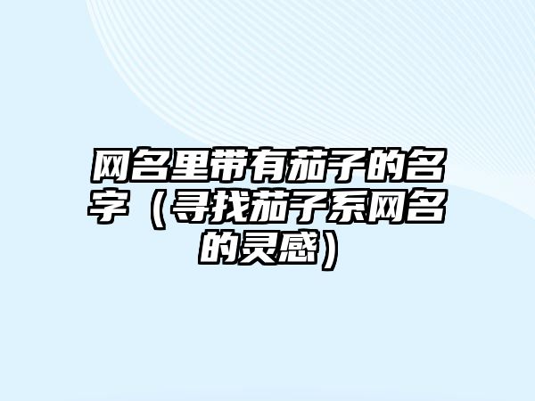 网名里带有茄子的名字（寻找茄子系网名的灵感）