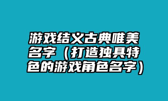 游戏结义古典唯美名字（打造独具特色的游戏角色名字）