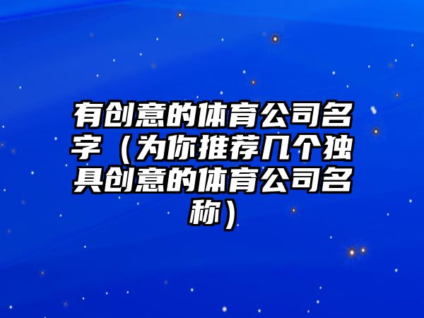 有创意的体育公司名字（为你推荐几个独具创意的体育公司名称）