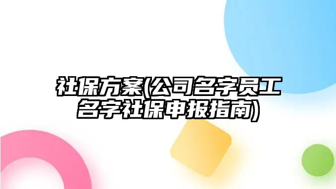 社保方案(公司名字员工名字社保申报指南)