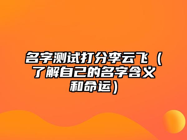 名字测试打分李云飞（了解自己的名字含义和命运）