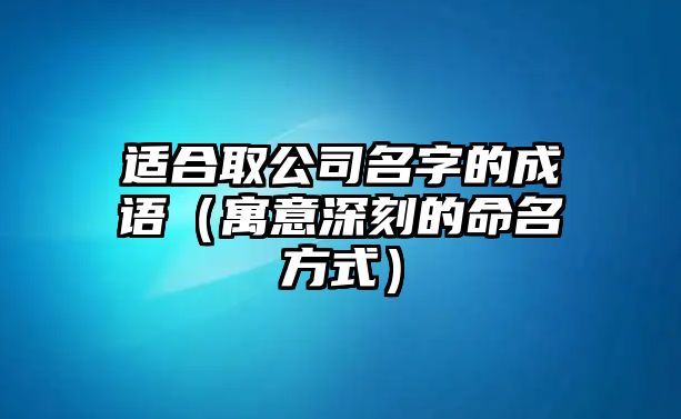 适合取公司名字的成语（寓意深刻的命名方式）