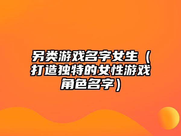 另类游戏名字女生（打造独特的女性游戏角色名字）