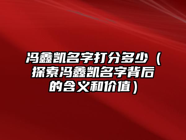 冯鑫凯名字打分多少（探索冯鑫凯名字背后的含义和价值）