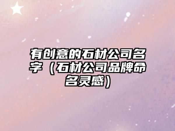 有创意的石材公司名字（石材公司品牌命名灵感）