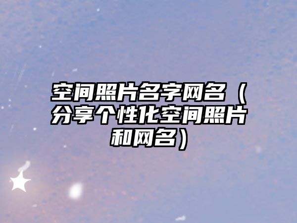 空间照片名字网名（分享个性化空间照片和网名）