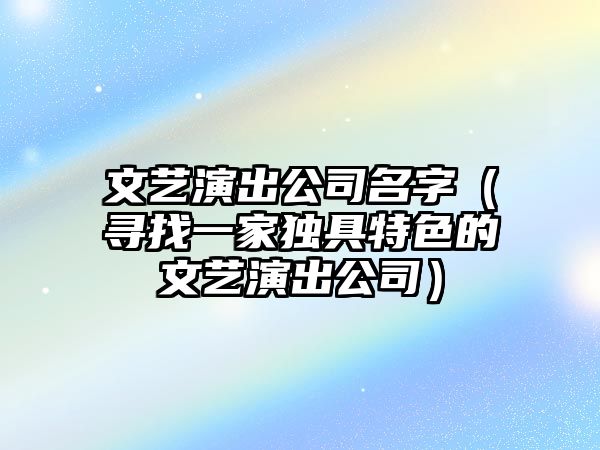 文艺演出公司名字（寻找一家独具特色的文艺演出公司）