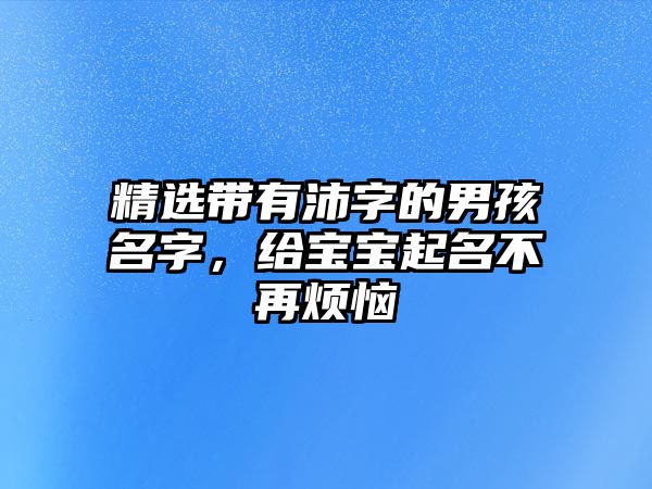 精选带有沛字的男孩名字，给宝宝起名不再烦恼