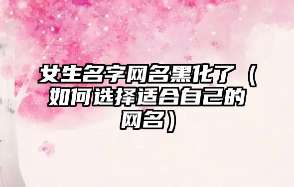 女生名字网名黑化了（如何选择适合自己的网名）