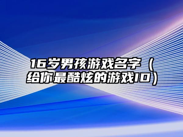 16岁男孩游戏名字（给你最酷炫的游戏ID）