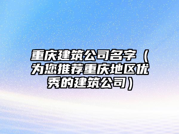 重庆建筑公司名字（为您推荐重庆地区优秀的建筑公司）