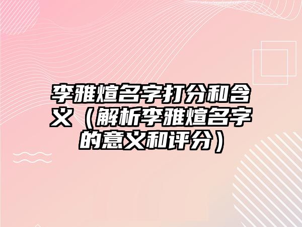 李雅煊名字打分和含义（解析李雅煊名字的意义和评分）