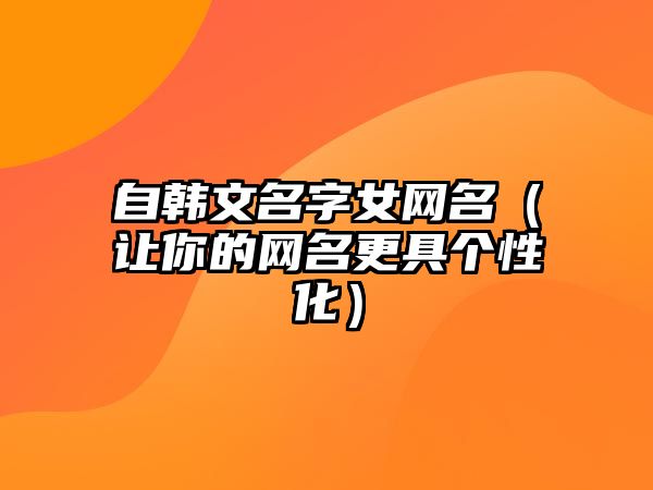 自韩文名字女网名（让你的网名更具个性化）