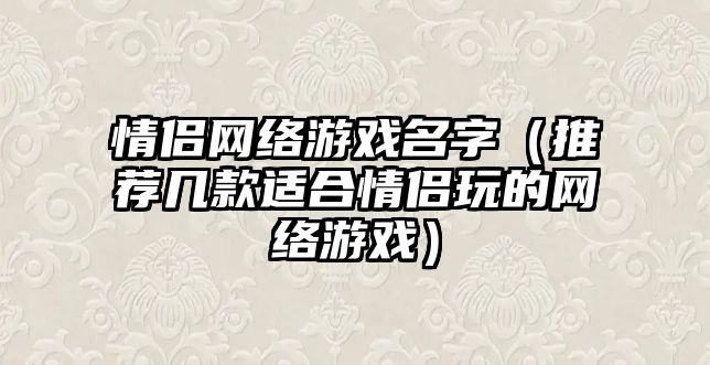 情侣网络游戏名字（推荐几款适合情侣玩的网络游戏）