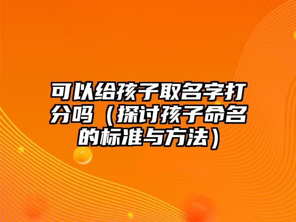 可以给孩子取名字打分吗（探讨孩子命名的标准与方法）