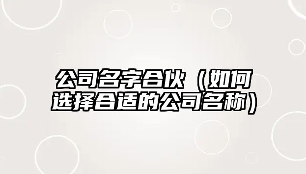 公司名字合伙（如何选择合适的公司名称）