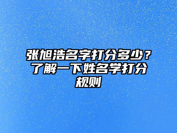 张旭浩名字打分多少？了解一下姓名学打分规则