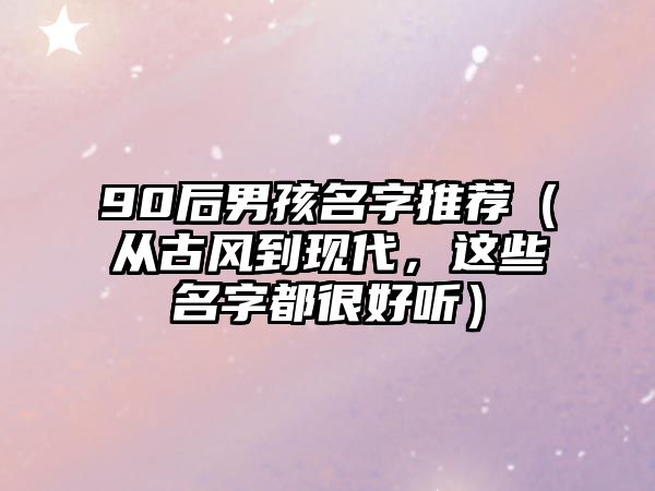 90后男孩名字推荐（从古风到现代，这些名字都很好听）