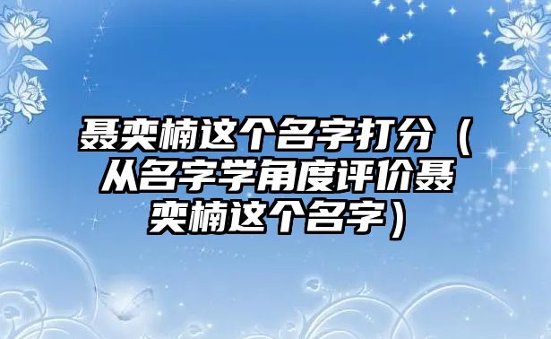 聂奕楠这个名字打分（从名字学角度评价聂奕楠这个名字）