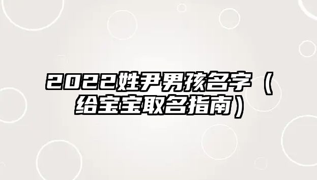 2022姓尹男孩名字（给宝宝取名指南）