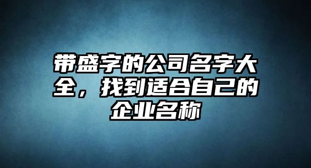 带盛字的公司名字大全，找到适合自己的企业名称