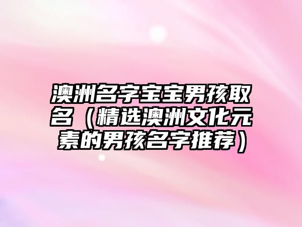 澳洲名字宝宝男孩取名（精选澳洲文化元素的男孩名字推荐）