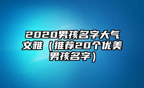 2020男孩名字大气文雅（推荐20个优美男孩名字）