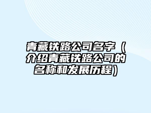 青藏铁路公司名字（介绍青藏铁路公司的名称和发展历程）