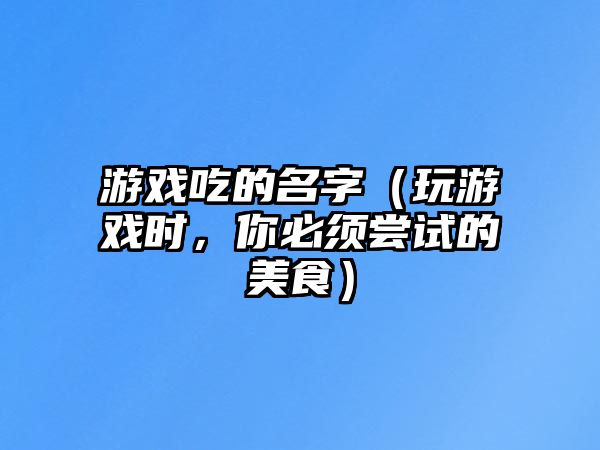 游戏吃的名字（玩游戏时，你必须尝试的美食）