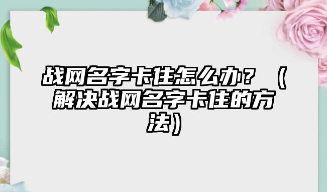 战网名字卡住怎么办？（解决战网名字卡住的方法）